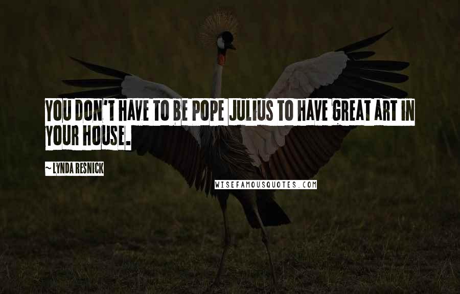 Lynda Resnick Quotes: You don't have to be Pope Julius to have great art in your house.