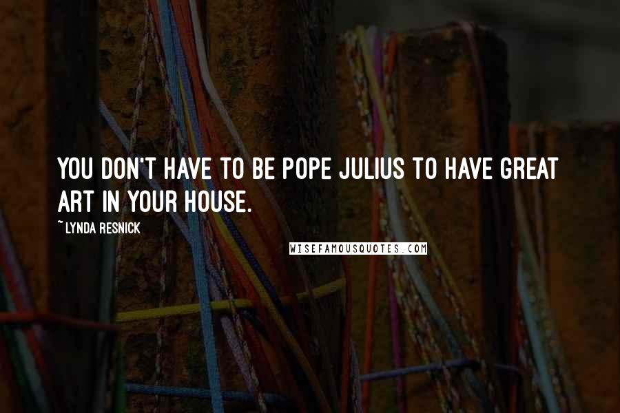Lynda Resnick Quotes: You don't have to be Pope Julius to have great art in your house.