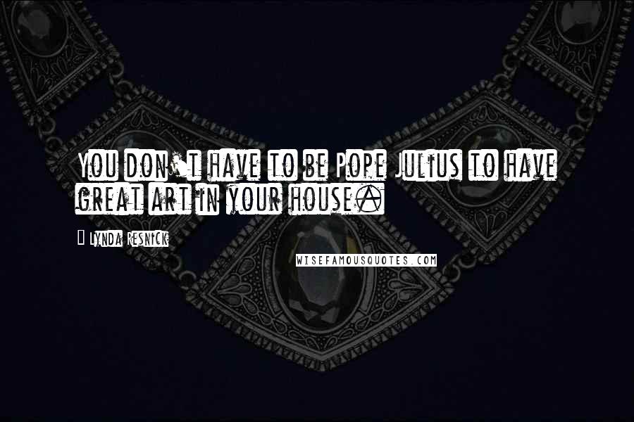 Lynda Resnick Quotes: You don't have to be Pope Julius to have great art in your house.