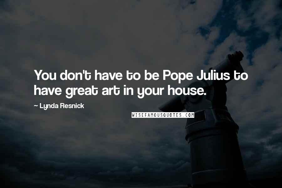 Lynda Resnick Quotes: You don't have to be Pope Julius to have great art in your house.