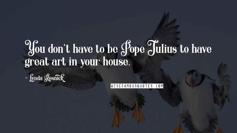 Lynda Resnick Quotes: You don't have to be Pope Julius to have great art in your house.