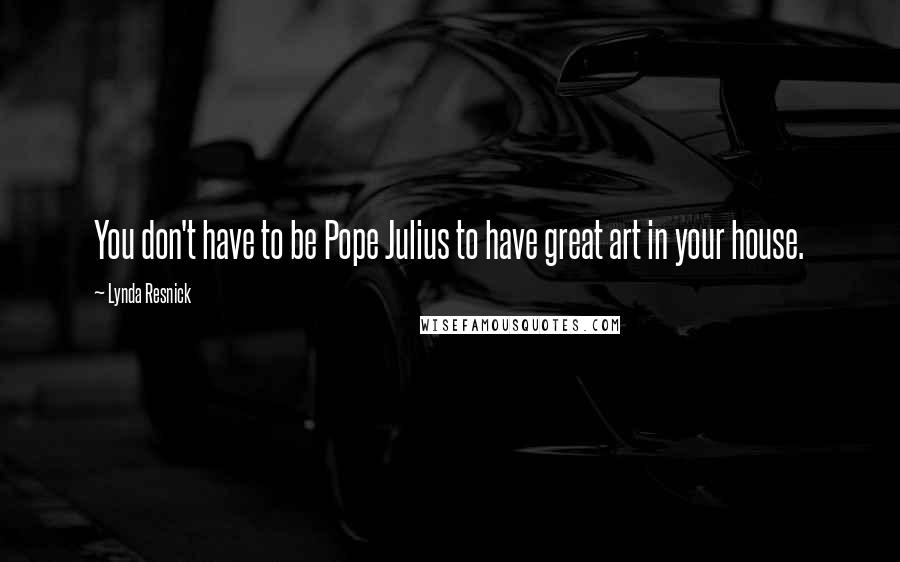 Lynda Resnick Quotes: You don't have to be Pope Julius to have great art in your house.