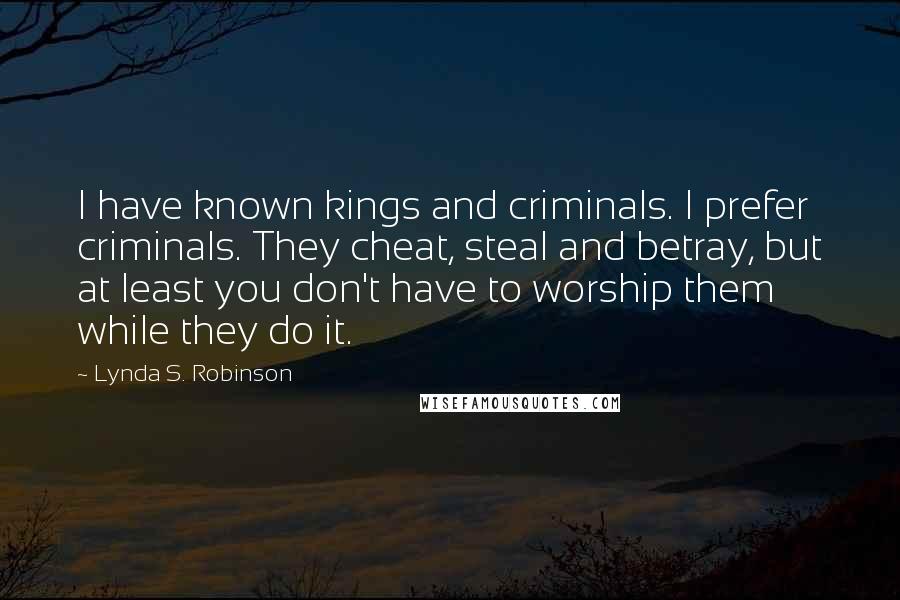 Lynda S. Robinson Quotes: I have known kings and criminals. I prefer criminals. They cheat, steal and betray, but at least you don't have to worship them while they do it.