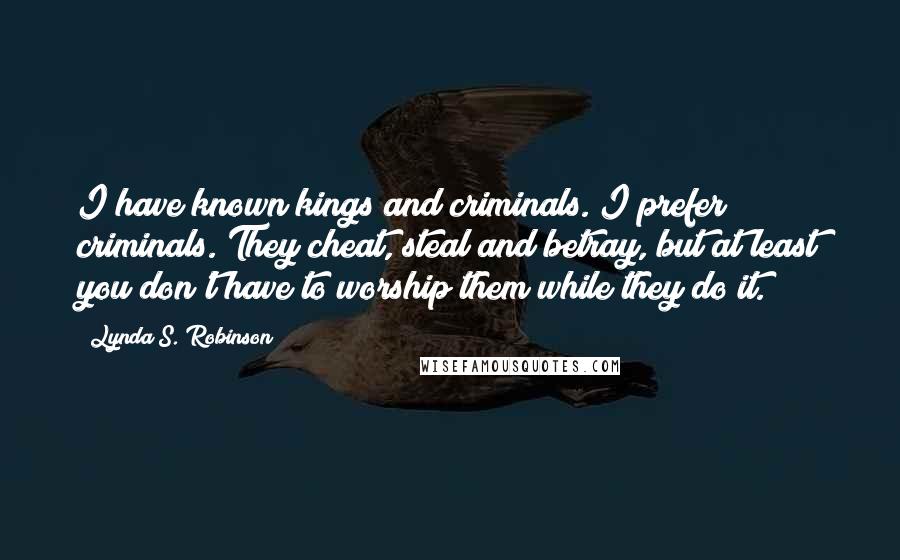 Lynda S. Robinson Quotes: I have known kings and criminals. I prefer criminals. They cheat, steal and betray, but at least you don't have to worship them while they do it.