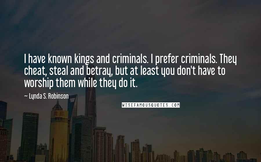 Lynda S. Robinson Quotes: I have known kings and criminals. I prefer criminals. They cheat, steal and betray, but at least you don't have to worship them while they do it.