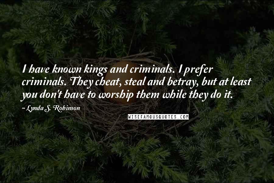 Lynda S. Robinson Quotes: I have known kings and criminals. I prefer criminals. They cheat, steal and betray, but at least you don't have to worship them while they do it.