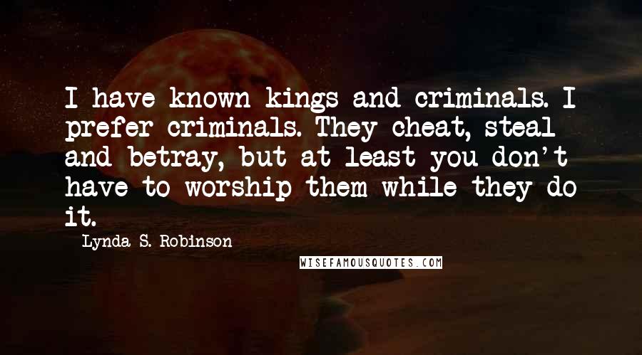 Lynda S. Robinson Quotes: I have known kings and criminals. I prefer criminals. They cheat, steal and betray, but at least you don't have to worship them while they do it.