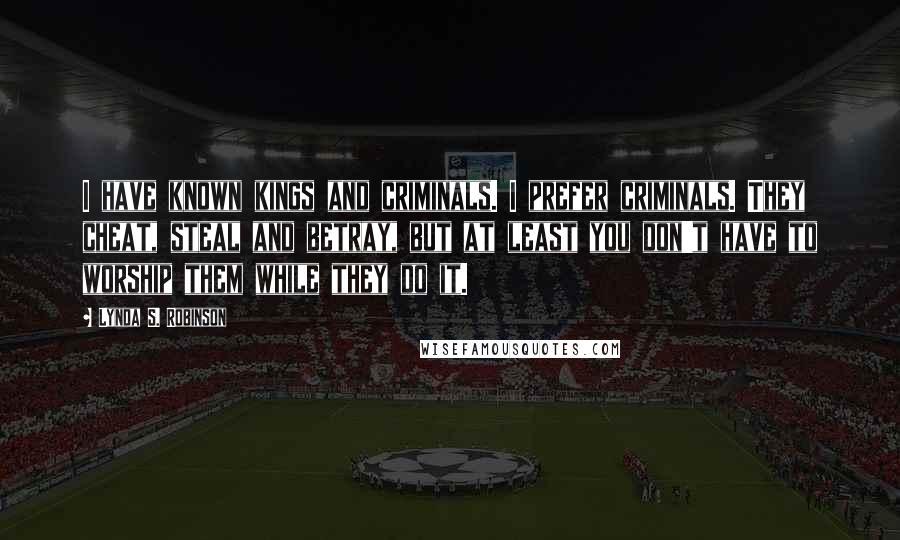 Lynda S. Robinson Quotes: I have known kings and criminals. I prefer criminals. They cheat, steal and betray, but at least you don't have to worship them while they do it.
