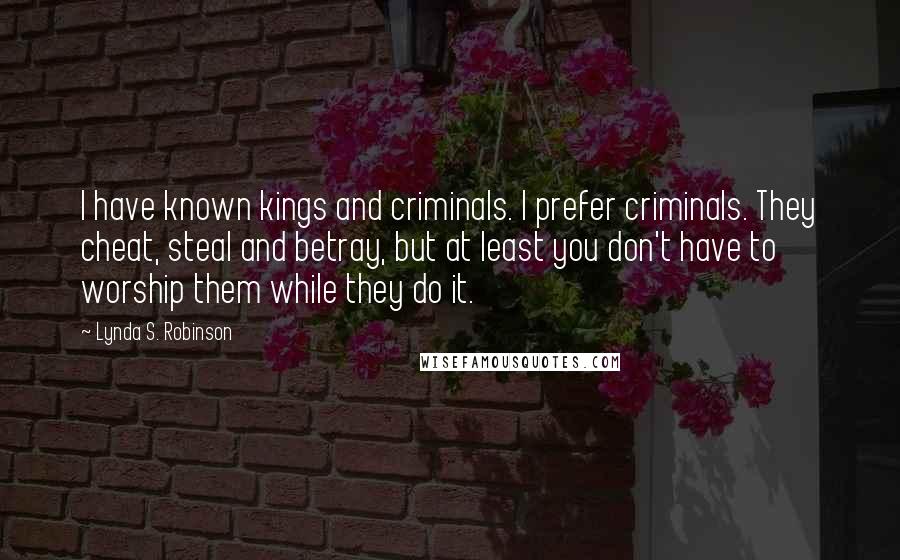 Lynda S. Robinson Quotes: I have known kings and criminals. I prefer criminals. They cheat, steal and betray, but at least you don't have to worship them while they do it.