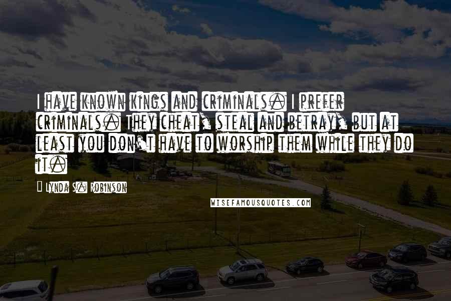 Lynda S. Robinson Quotes: I have known kings and criminals. I prefer criminals. They cheat, steal and betray, but at least you don't have to worship them while they do it.