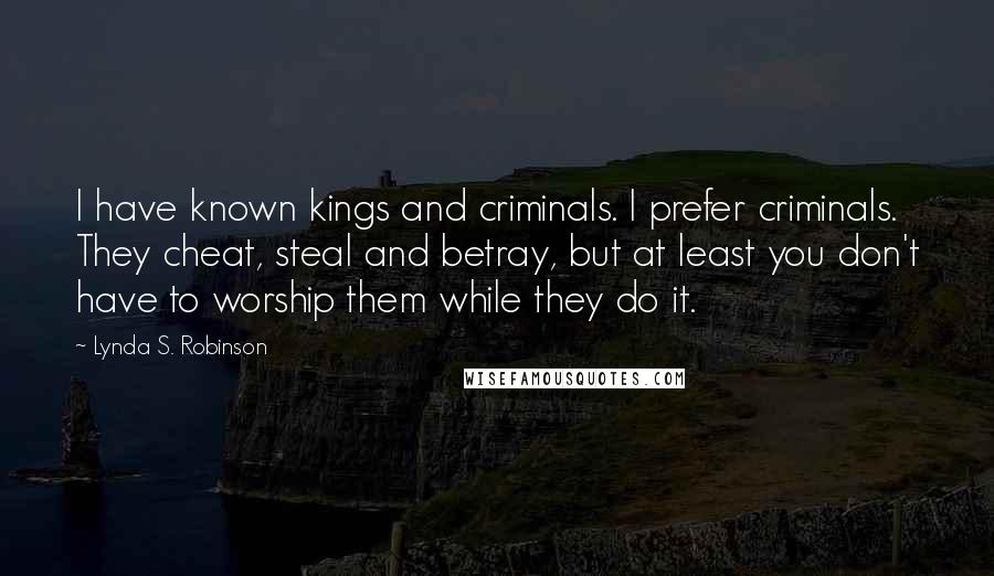 Lynda S. Robinson Quotes: I have known kings and criminals. I prefer criminals. They cheat, steal and betray, but at least you don't have to worship them while they do it.
