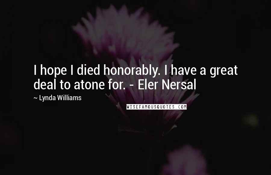 Lynda Williams Quotes: I hope I died honorably. I have a great deal to atone for. - Eler Nersal