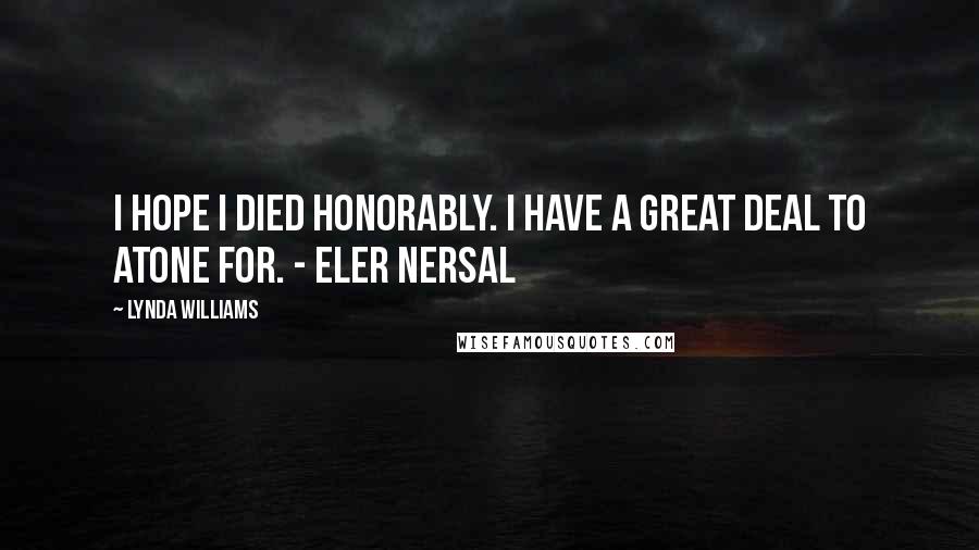 Lynda Williams Quotes: I hope I died honorably. I have a great deal to atone for. - Eler Nersal