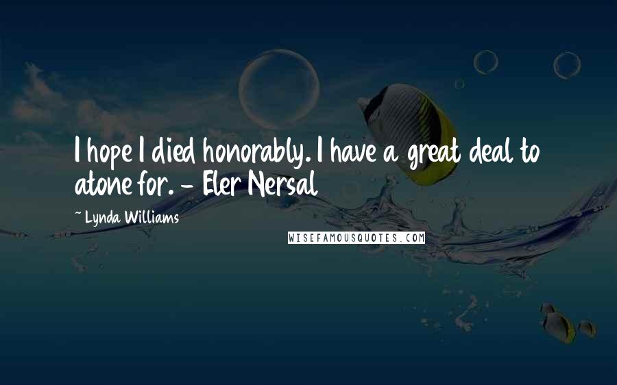 Lynda Williams Quotes: I hope I died honorably. I have a great deal to atone for. - Eler Nersal