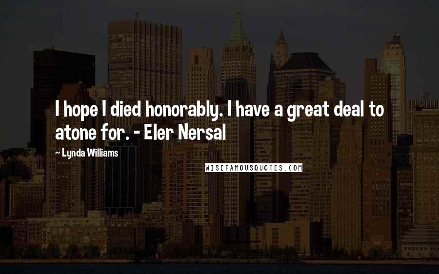 Lynda Williams Quotes: I hope I died honorably. I have a great deal to atone for. - Eler Nersal