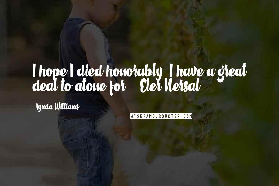 Lynda Williams Quotes: I hope I died honorably. I have a great deal to atone for. - Eler Nersal