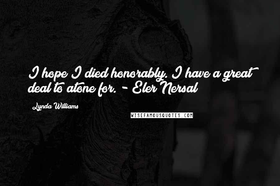 Lynda Williams Quotes: I hope I died honorably. I have a great deal to atone for. - Eler Nersal