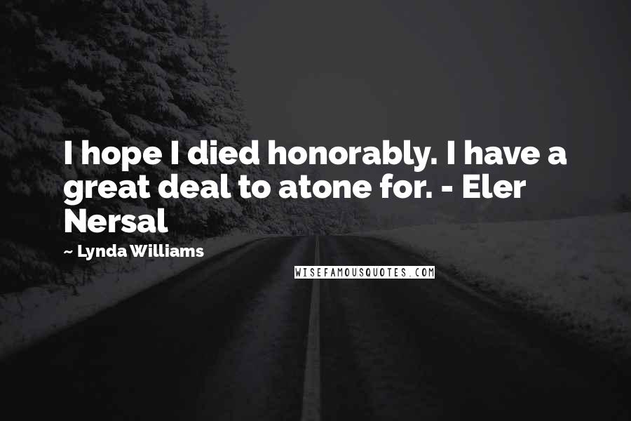 Lynda Williams Quotes: I hope I died honorably. I have a great deal to atone for. - Eler Nersal