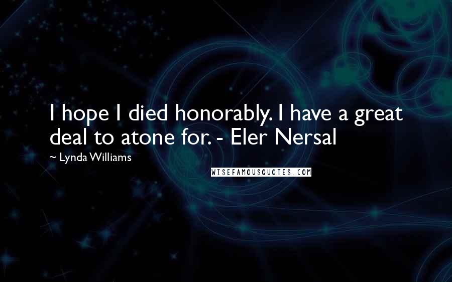 Lynda Williams Quotes: I hope I died honorably. I have a great deal to atone for. - Eler Nersal