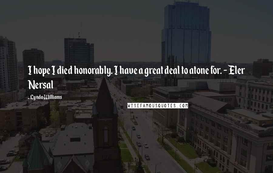 Lynda Williams Quotes: I hope I died honorably. I have a great deal to atone for. - Eler Nersal