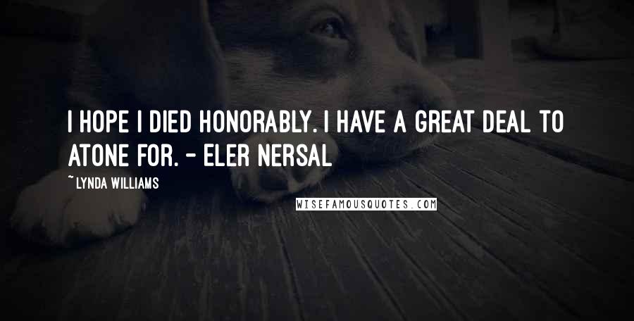 Lynda Williams Quotes: I hope I died honorably. I have a great deal to atone for. - Eler Nersal