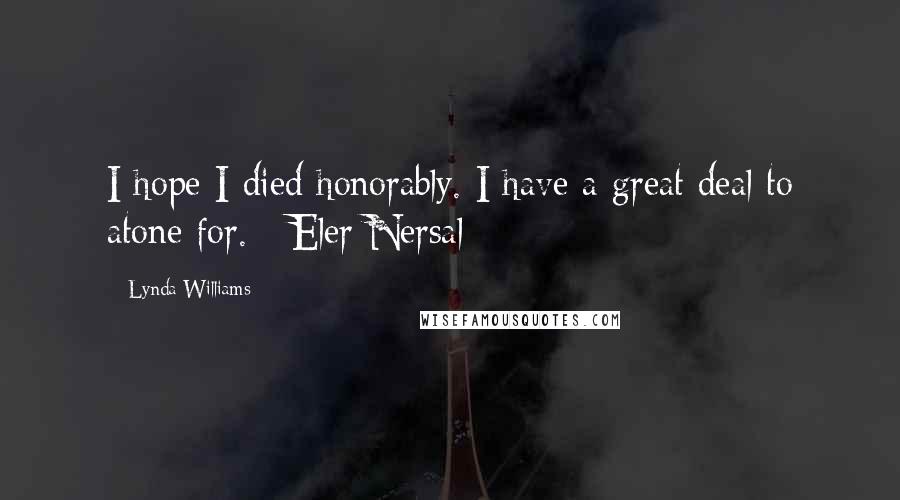 Lynda Williams Quotes: I hope I died honorably. I have a great deal to atone for. - Eler Nersal