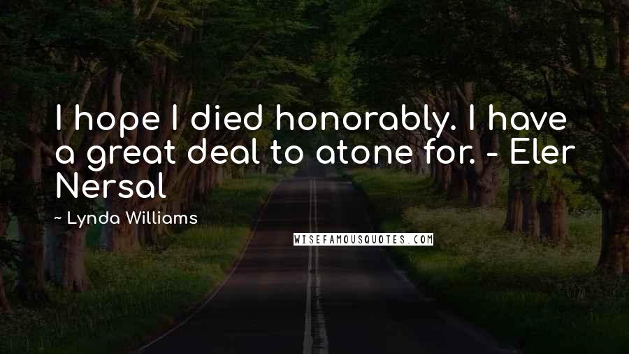 Lynda Williams Quotes: I hope I died honorably. I have a great deal to atone for. - Eler Nersal