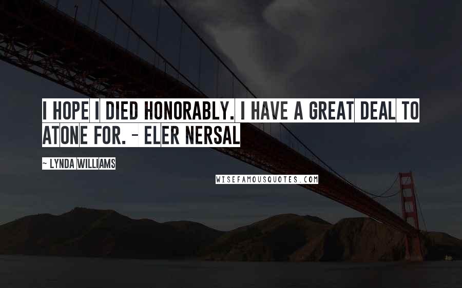 Lynda Williams Quotes: I hope I died honorably. I have a great deal to atone for. - Eler Nersal