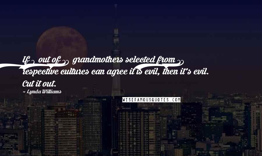 Lynda Williams Quotes: If 9 out of 10 grandmothers selected from 10 respective cultures can agree it is evil, then it's evil. Cut it out.