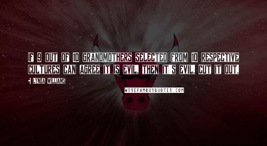 Lynda Williams Quotes: If 9 out of 10 grandmothers selected from 10 respective cultures can agree it is evil, then it's evil. Cut it out.