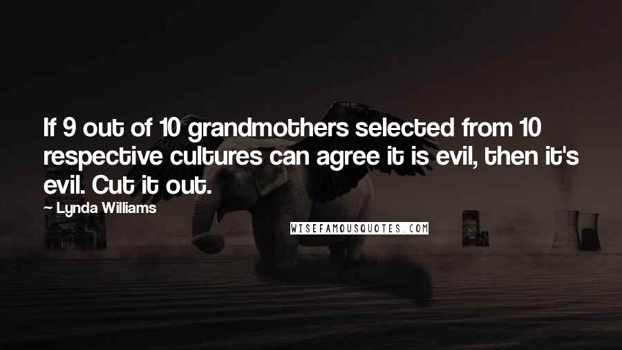 Lynda Williams Quotes: If 9 out of 10 grandmothers selected from 10 respective cultures can agree it is evil, then it's evil. Cut it out.
