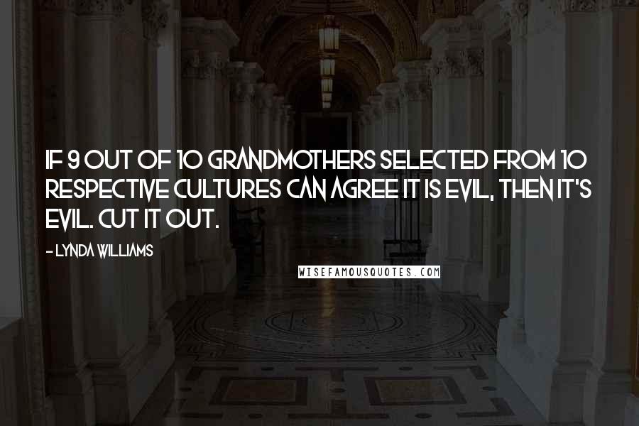 Lynda Williams Quotes: If 9 out of 10 grandmothers selected from 10 respective cultures can agree it is evil, then it's evil. Cut it out.