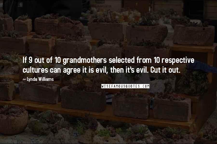 Lynda Williams Quotes: If 9 out of 10 grandmothers selected from 10 respective cultures can agree it is evil, then it's evil. Cut it out.