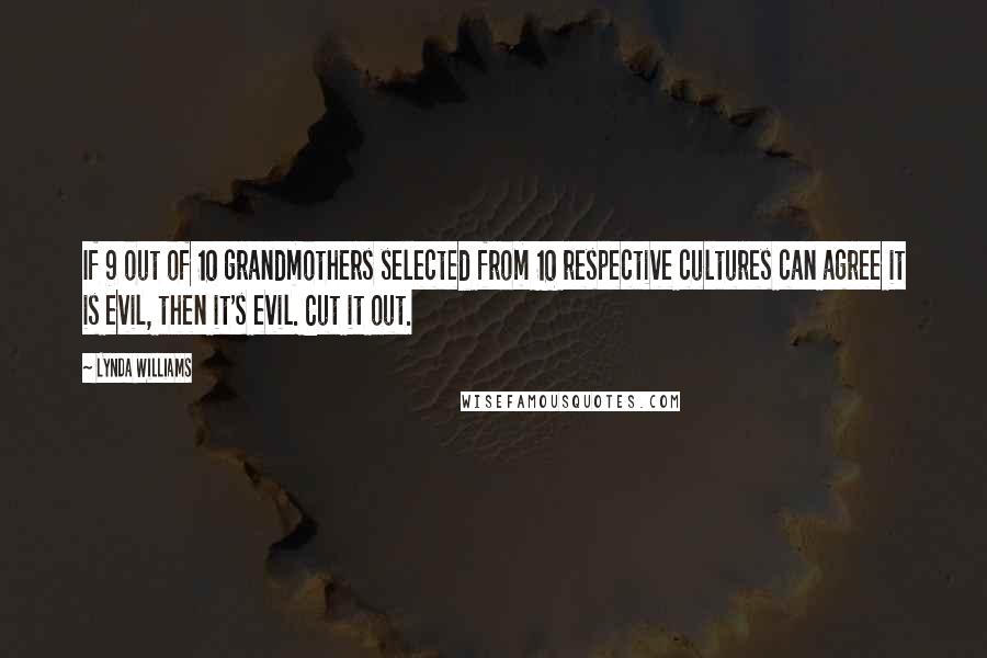 Lynda Williams Quotes: If 9 out of 10 grandmothers selected from 10 respective cultures can agree it is evil, then it's evil. Cut it out.