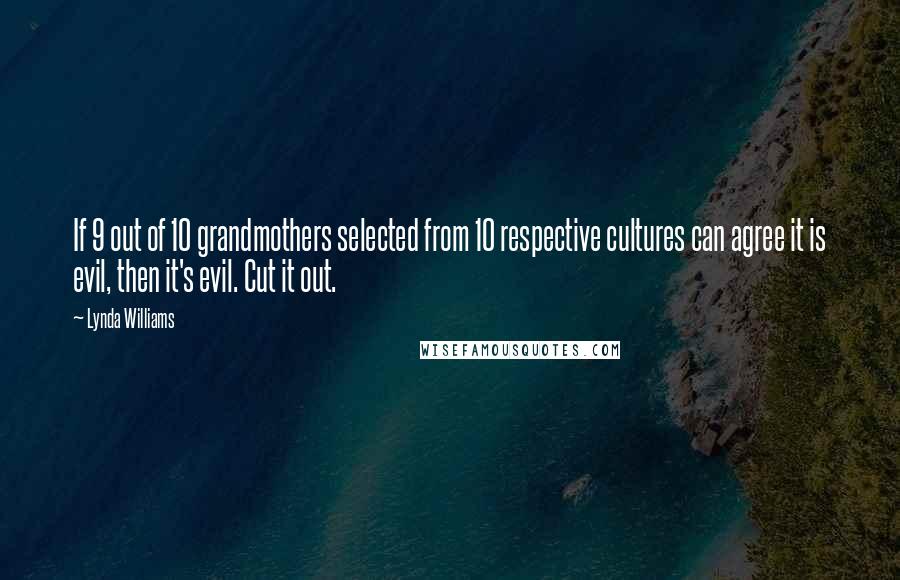 Lynda Williams Quotes: If 9 out of 10 grandmothers selected from 10 respective cultures can agree it is evil, then it's evil. Cut it out.