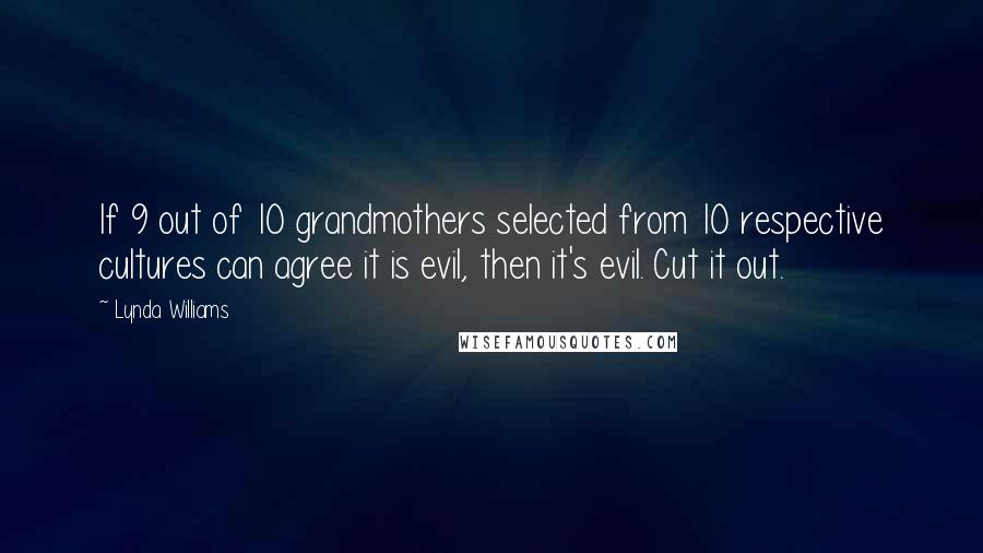 Lynda Williams Quotes: If 9 out of 10 grandmothers selected from 10 respective cultures can agree it is evil, then it's evil. Cut it out.