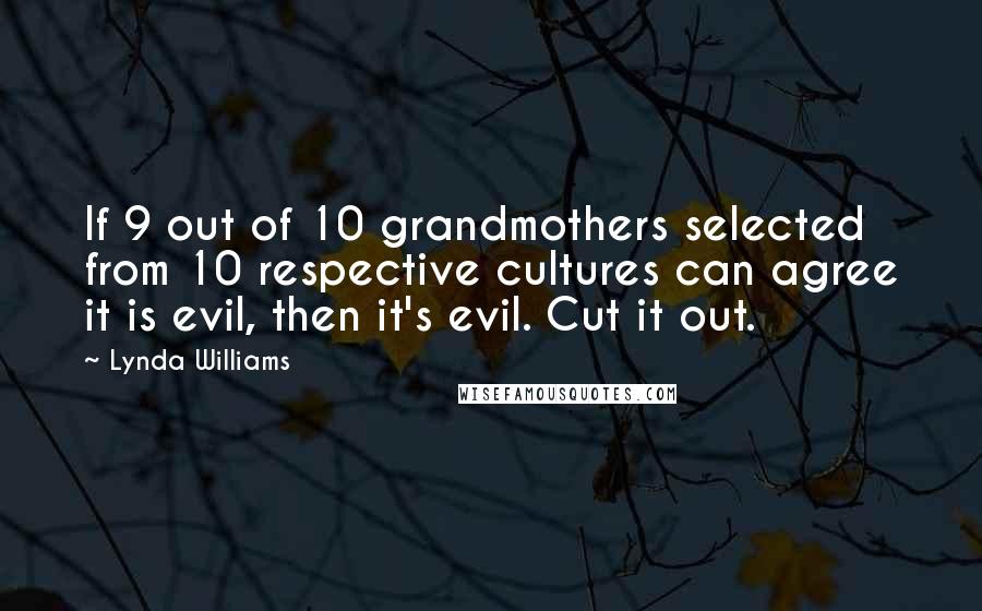 Lynda Williams Quotes: If 9 out of 10 grandmothers selected from 10 respective cultures can agree it is evil, then it's evil. Cut it out.