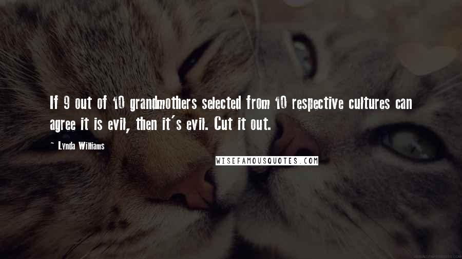 Lynda Williams Quotes: If 9 out of 10 grandmothers selected from 10 respective cultures can agree it is evil, then it's evil. Cut it out.