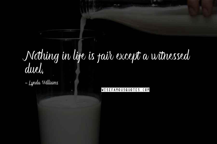 Lynda Williams Quotes: Nothing in life is fair except a witnessed duel.