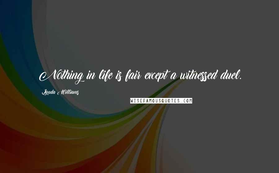 Lynda Williams Quotes: Nothing in life is fair except a witnessed duel.