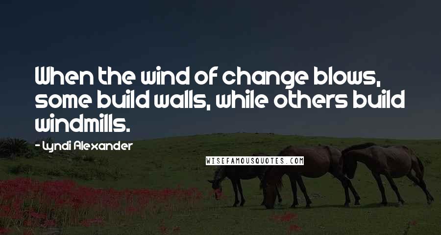 Lyndi Alexander Quotes: When the wind of change blows, some build walls, while others build windmills.