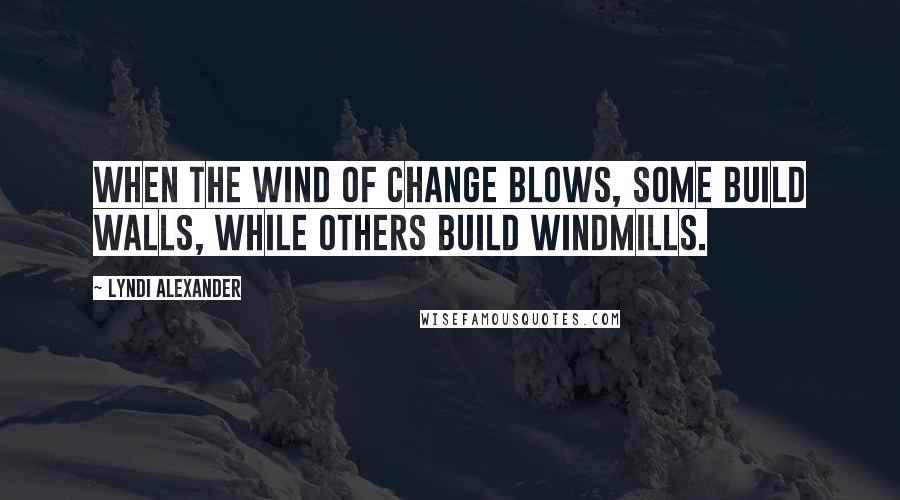 Lyndi Alexander Quotes: When the wind of change blows, some build walls, while others build windmills.