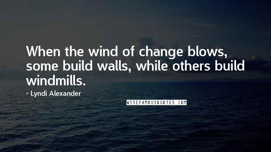 Lyndi Alexander Quotes: When the wind of change blows, some build walls, while others build windmills.