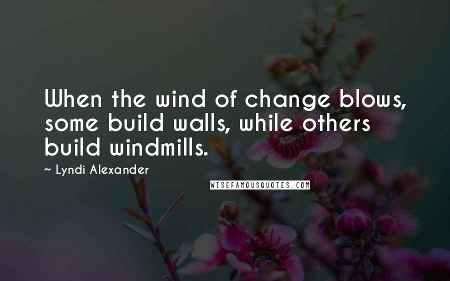 Lyndi Alexander Quotes: When the wind of change blows, some build walls, while others build windmills.