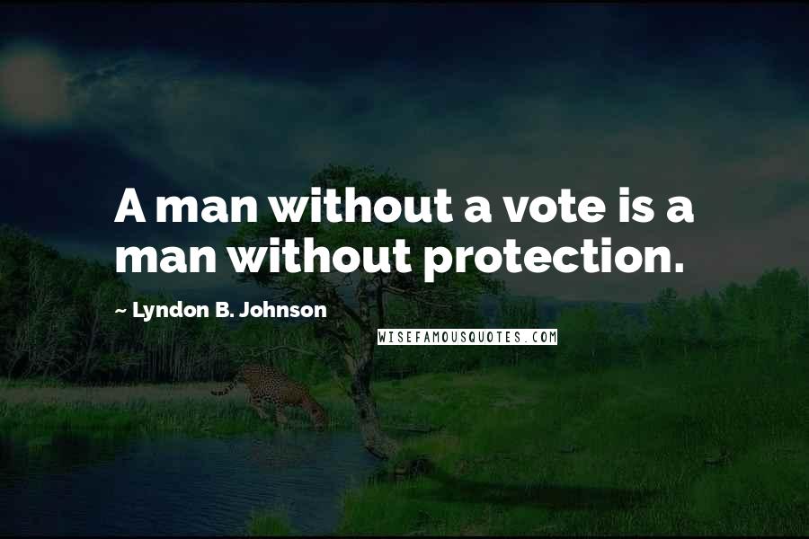 Lyndon B. Johnson Quotes: A man without a vote is a man without protection.