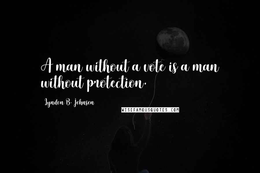 Lyndon B. Johnson Quotes: A man without a vote is a man without protection.