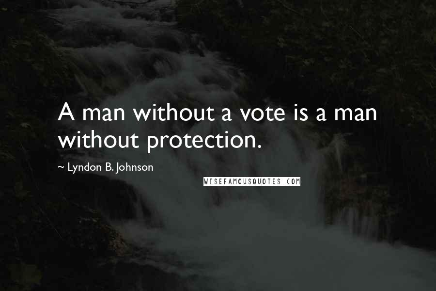 Lyndon B. Johnson Quotes: A man without a vote is a man without protection.