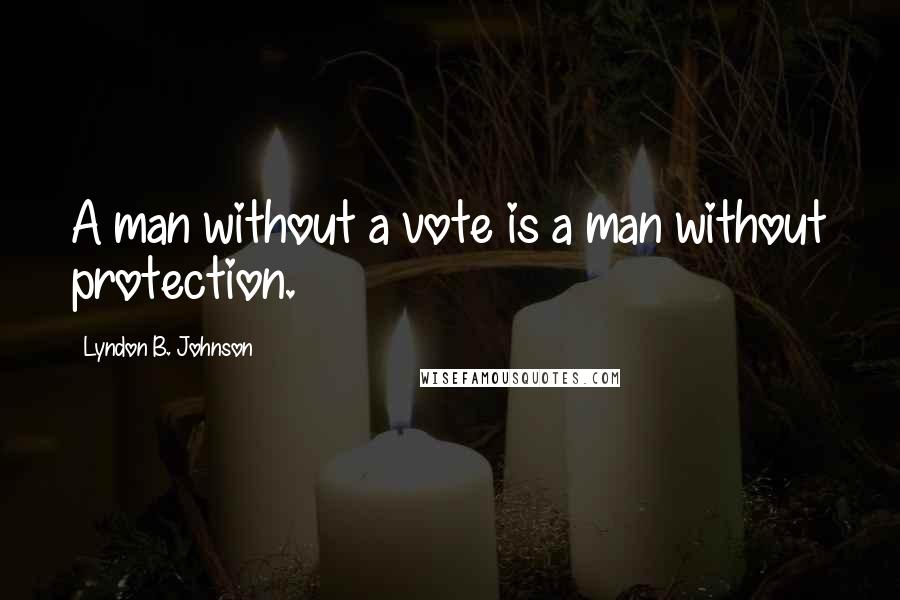 Lyndon B. Johnson Quotes: A man without a vote is a man without protection.