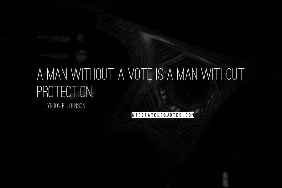 Lyndon B. Johnson Quotes: A man without a vote is a man without protection.