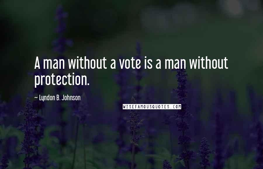 Lyndon B. Johnson Quotes: A man without a vote is a man without protection.